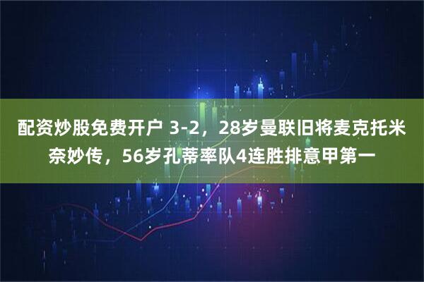 配资炒股免费开户 3-2，28岁曼联旧将麦克托米奈妙传，56岁孔蒂率队4连胜排意甲第一