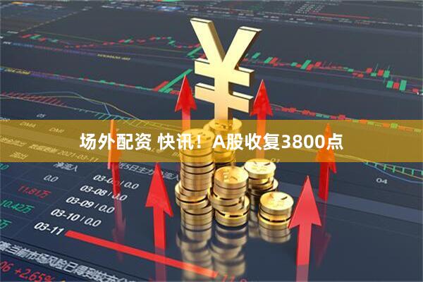 场外配资 快讯！A股收复3800点