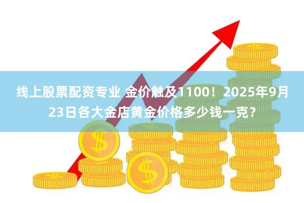 线上股票配资专业 金价触及1100！2025年9月23日各大金店黄金价格多少钱一克？