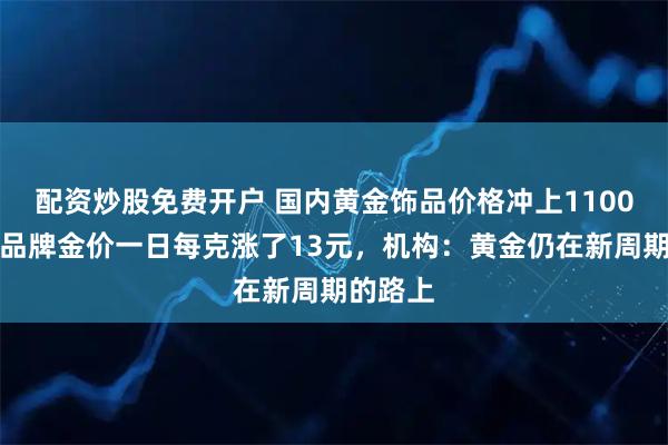 配资炒股免费开户 国内黄金饰品价格冲上1100元！有品牌金价一日每克涨了13元，机构：黄金仍在新周期的路上