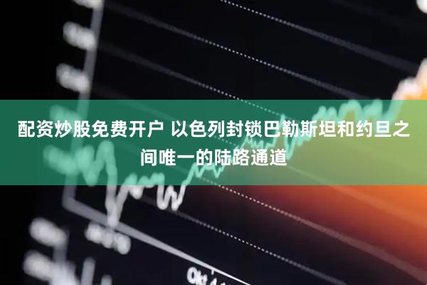 配资炒股免费开户 以色列封锁巴勒斯坦和约旦之间唯一的陆路通道
