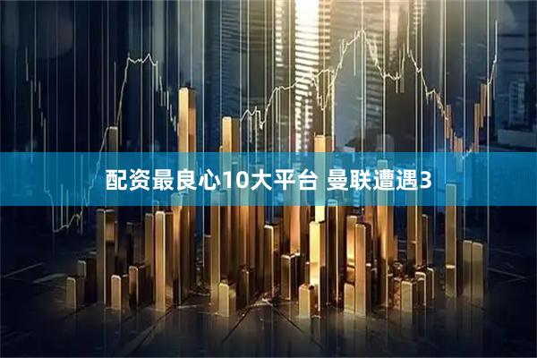 配资最良心10大平台 曼联遭遇3