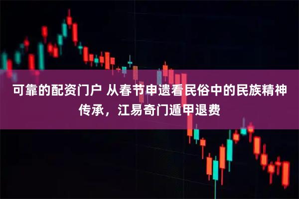 可靠的配资门户 从春节申遗看民俗中的民族精神传承，江易奇门遁甲退费