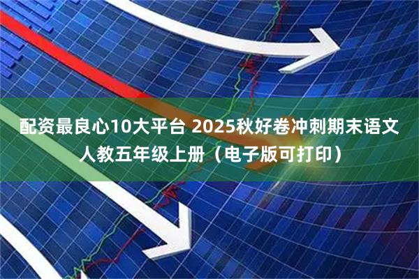 配资最良心10大平台 2025秋好卷冲刺期末语文人教五年级上册（电子版可打印）