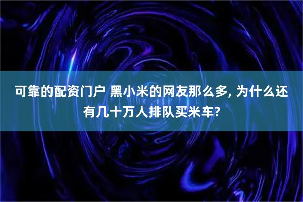 可靠的配资门户 黑小米的网友那么多, 为什么还有几十万人排队买米车?