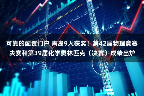 可靠的配资门户 青岛9人获奖！第42届物理竞赛决赛和第39届化学奥林匹克（决赛）成绩出炉