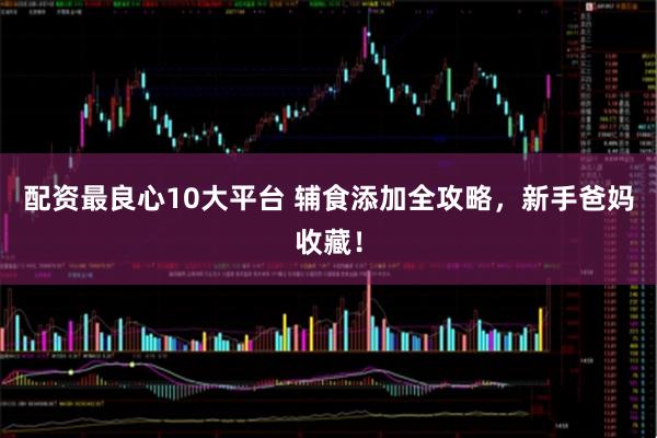 配资最良心10大平台 辅食添加全攻略，新手爸妈收藏！