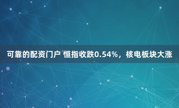 可靠的配资门户 恒指收跌0.54%，核电板块大涨