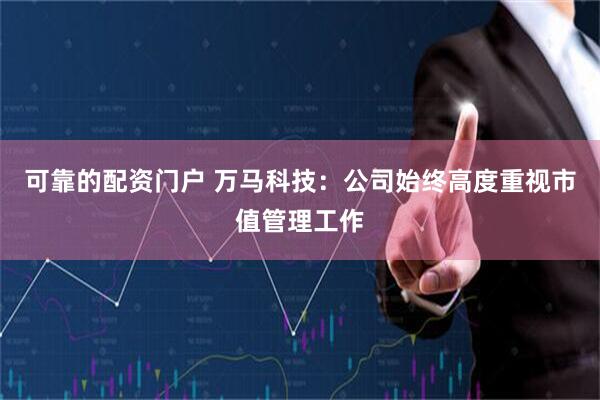 可靠的配资门户 万马科技：公司始终高度重视市值管理工作