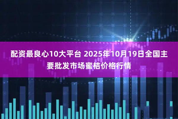 配资最良心10大平台 2025年10月19日全国主要批发市场蜜桔价格行情