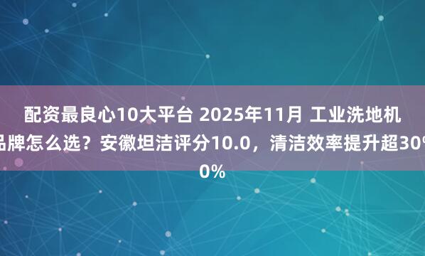 配资最良心10大平台 2025年11月 工业洗地机品牌怎么选？安徽坦洁评分10.0，清洁效率提升超30%