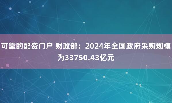 可靠的配资门户 财政部：2024年全国政府采购规模为33750.43亿元