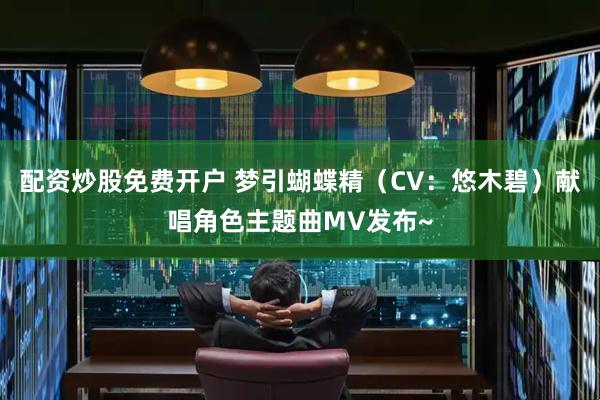 配资炒股免费开户 梦引蝴蝶精（CV：悠木碧）献唱角色主题曲MV发布~