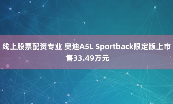 线上股票配资专业 奥迪A5L Sportback限定版上市 售33.49万元