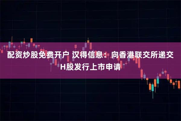 配资炒股免费开户 汉得信息：向香港联交所递交H股发行上市申请