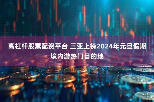 高杠杆股票配资平台 三亚上榜2024年元旦假期境内游热门目的地