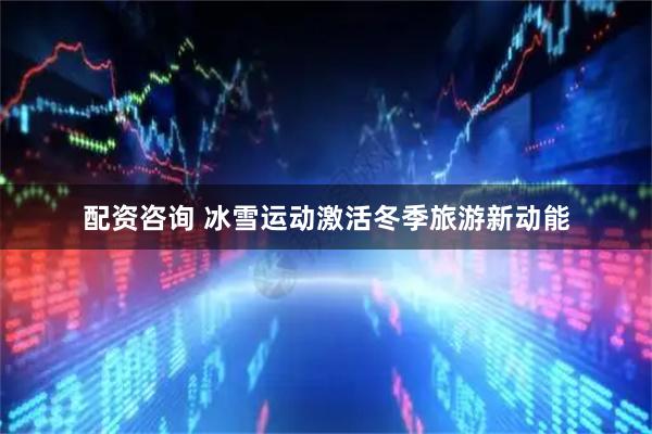 配资咨询 冰雪运动激活冬季旅游新动能