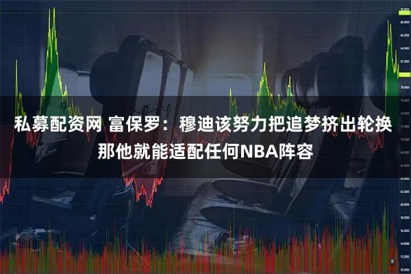 私募配资网 富保罗：穆迪该努力把追梦挤出轮换 那他就能适配任何NBA阵容