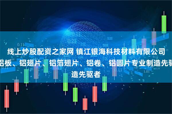 线上炒股配资之家网 镇江银海科技材料有限公司：铝板、铝翅片、铝箔翅片、铝卷、铝圆片专业制造先驱者