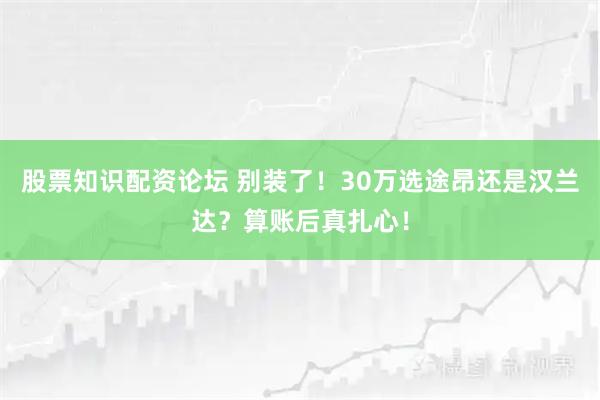 股票知识配资论坛 别装了！30万选途昂还是汉兰达？算账后真扎心！
