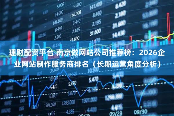 理财配资平台 南京做网站公司推荐榜：2026企业网站制作服务商排名（长期运营角度分析）