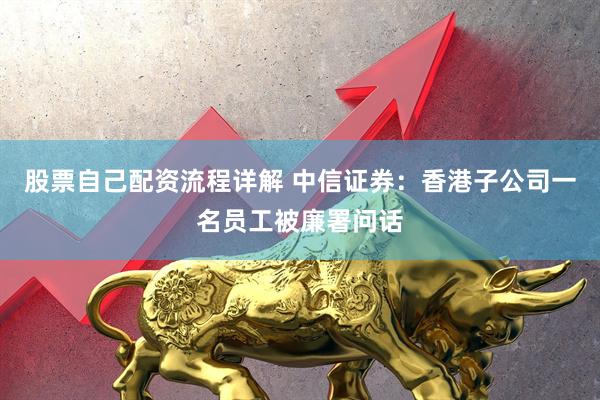 股票自己配资流程详解 中信证券：香港子公司一名员工被廉署问话