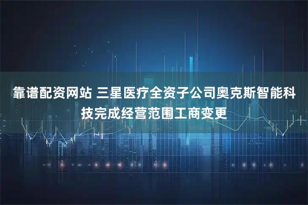 靠谱配资网站 三星医疗全资子公司奥克斯智能科技完成经营范围工商变更