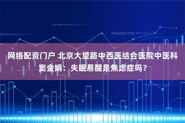 网络配资门户 北京大望路中西医结合医院中医科窦金娟：失眠易醒是焦虑症吗？