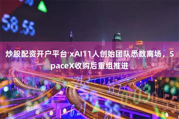 炒股配资开户平台 xAI11人创始团队悉数离场，SpaceX收购后重组推进