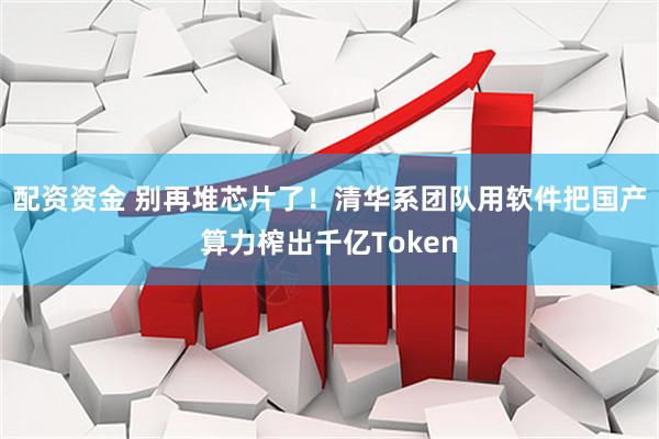 配资资金 别再堆芯片了！清华系团队用软件把国产算力榨出千亿Token
