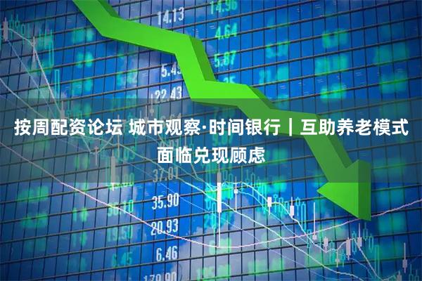 按周配资论坛 城市观察·时间银行｜互助养老模式面临兑现顾虑