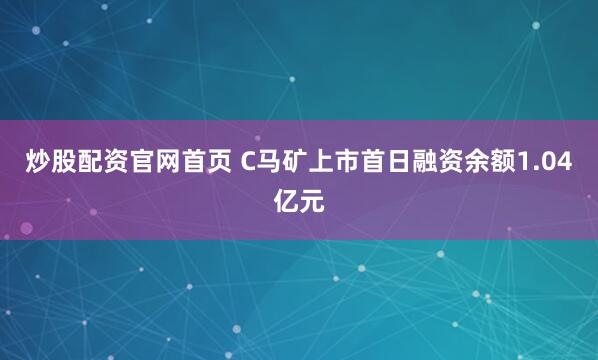 炒股配资官网首页 C马矿上市首日融资余额1.04亿元