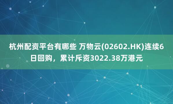 杭州配资平台有哪些 万物云(02602.HK)连续6日回购，累计斥资3022.38万港元