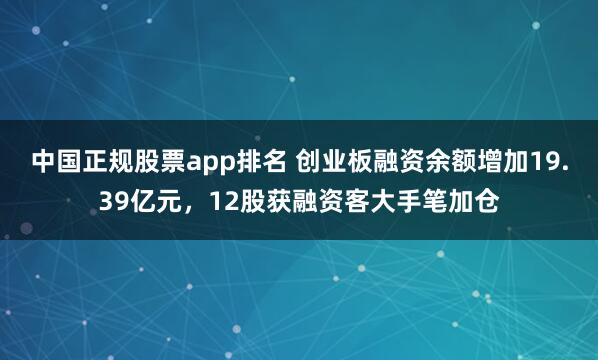 中国正规股票app排名 创业板融资余额增加19.39亿元，12股获融资客大手笔加仓